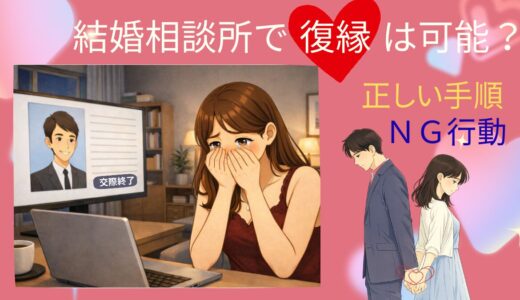 結婚相談所で復縁はできる？復縁の正しいステップとNG行動を徹底解説！